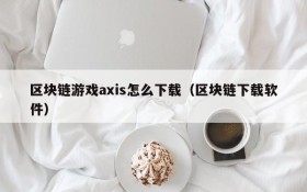 区块链游戏axis怎么下载(区块链下载软件)