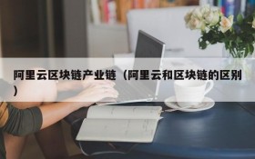阿里云区块链产业链(阿里云和区块链的区别)