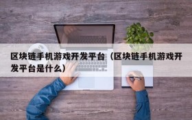 区块链手机游戏开发平台（区块链手机游戏开发平台是什么）
