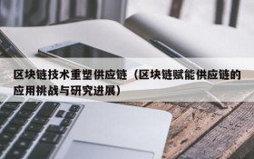 区块链技术重塑供应链(区块链赋能供应链的应用挑战与研究进展)