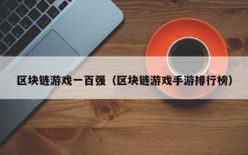 区块链游戏一百强(区块链游戏手游排行榜)