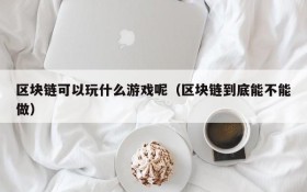 区块链可以玩什么游戏呢(区块链到底能不能做)