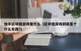 快手区块链游戏是什么（区块链游戏到底是个什么东西?）