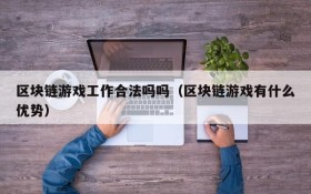 区块链游戏工作合法吗吗（区块链游戏有什么优势）