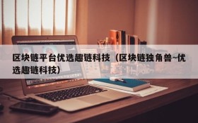 区块链平台优选趣链科技(区块链独角兽~优选趣链科技)