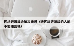 区块链游戏会被攻击吗（玩区块链游戏的人能不能赚到钱）