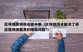 区块链预测供应链中断(区块链技术解决了供应链溯源服务的哪些问题?)
