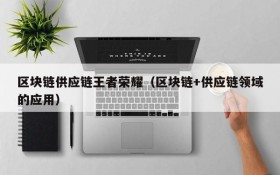 区块链供应链王者荣耀（区块链+供应链领域的应用）