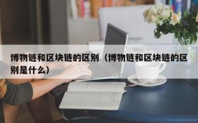 博物链和区块链的区别(博物链和区块链的区别是什么)