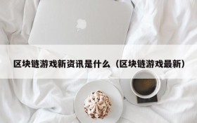 区块链游戏新资讯是什么（区块链游戏最新）