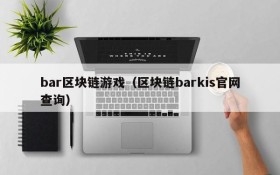 bar区块链游戏（区块链barkis官网查询）