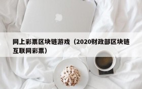 网上彩票区块链游戏（2020财政部区块链互联网彩票）