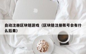 自动注册区块链游戏（区块链注册账号会有什么后果）