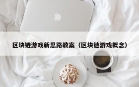 区块链游戏新思路教案（区块链游戏概念）