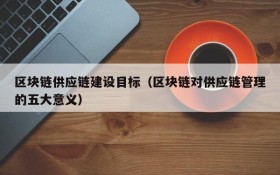 区块链供应链建设目标(区块链对供应链管理的五大意义)