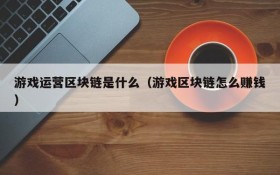 游戏运营区块链是什么（游戏区块链怎么赚钱）