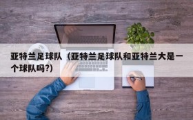 亚特兰足球队(亚特兰足球队和亚特兰大是一个球队吗?)
