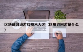 区块链网络游戏技术人才（区块链网游是什么）