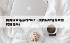 国内区块链游戏2021(国内区块链游戏搬砖赚钱吗)