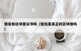 链信有区块链证书吗(链信是真正的区块链吗)