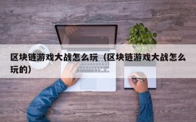 区块链游戏大战怎么玩（区块链游戏大战怎么玩的）