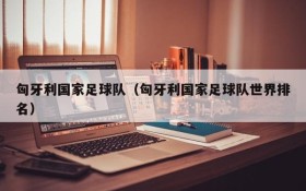 匈牙利国家足球队（匈牙利国家足球队世界排名）