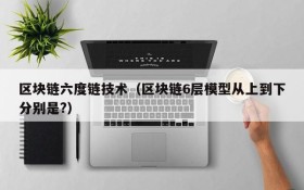 区块链六度链技术(区块链6层模型从上到下分别是?)