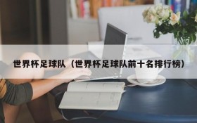 世界杯足球队(世界杯足球队前十名排行榜)