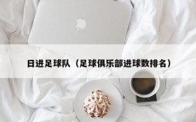 日进足球队(足球俱乐部进球数排名)