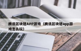 腾讯区块链APP游戏（腾讯区块链app游戏怎么玩）