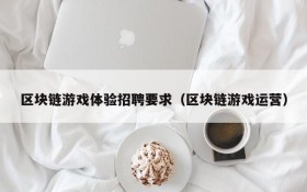 区块链游戏体验招聘要求(区块链游戏运营)