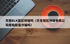 贝链BLK是区块链吗(贝克链区块链有限公司原始股是诈骗吗)