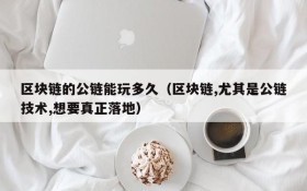 区块链的公链能玩多久(区块链,尤其是公链技术,想要真正落地)