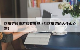 区块链炒币游戏有哪些(炒区块链的人什么心态)