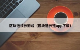 区块链领养游戏（区块链养殖app下载）