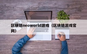 区块链neoworld游戏（区块链游戏官网）