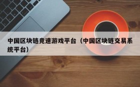 中国区块链竞速游戏平台(中国区块链交易系统平台)