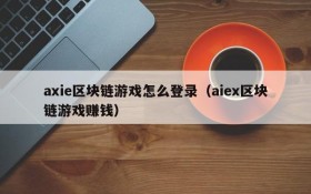 axie区块链游戏怎么登录（aiex区块链游戏赚钱）