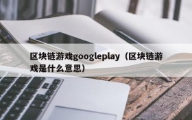 区块链游戏googleplay（区块链游戏是什么意思）