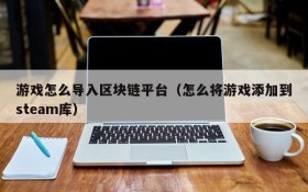 游戏怎么导入区块链平台(怎么将游戏添加到steam库)