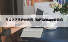 可以做区块链游戏吗（做区块链app犯法吗）