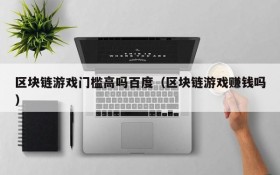 区块链游戏门槛高吗百度(区块链游戏赚钱吗)