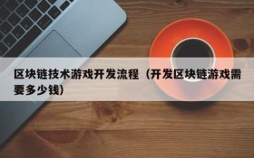 区块链技术游戏开发流程（开发区块链游戏需要多少钱）