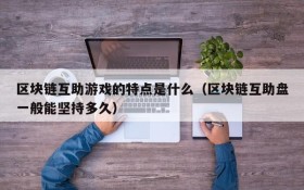 区块链互助游戏的特点是什么（区块链互助盘一般能坚持多久）
