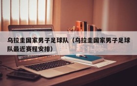 乌拉圭国家男子足球队（乌拉圭国家男子足球队最近赛程安排）