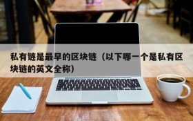私有链是最早的区块链(以下哪一个是私有区块链的英文全称)