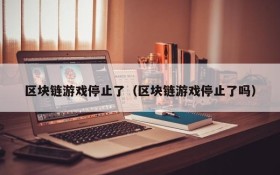 区块链游戏停止了（区块链游戏停止了吗）
