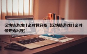 区块链游戏什么时候开始（区块链游戏什么时候开始出现）