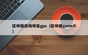 区块链游戏项目gps（区块链gamefi）