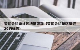 智能合约设计区块链游戏(智能合约是区块链20的标志)
